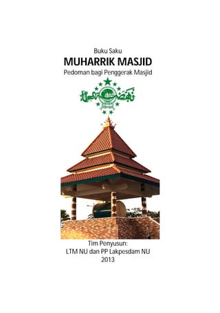 Buku Saku 
MUHARRIK MASJID 
Pedoman bagi Penggerak Masjid 
Tim Penyusun: 
LTM NU dan PP Lakpesdam NU 
2013 
 