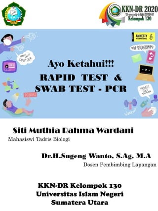 Ayo Ketahui!!!
RAPID TEST &
SWAB TEST - PCR
Siti Muthia Rahma Wardani
Mahasiswi Tadris Biologi
Dr.H.Sugeng Wanto, S.Ag, M.A
Dosen Pembimbing Lapangan
KKN-DR Kelompok 130
Universitas Islam Negeri
Sumatera Utara
 