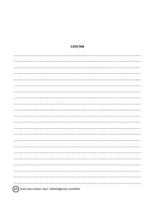 CATATAN 
…………………………………………………………………………………………………………………………………………………. 
…………………………………………………………………………………………………………………………………………………. 
…………………………………………………………………………………………………………………………………………………. 
…………………………………………………………………………………………………………………………………………………. 
…………………………………………………………………………………………………………………………………………………. 
…………………………………………………………………………………………………………………………………………………. 
…………………………………………………………………………………………………………………………………………………. 
…………………………………………………………………………………………………………………………………………………. 
…………………………………………………………………………………………………………………………………………………. 
…………………………………………………………………………………………………………………………………………………. 
…………………………………………………………………………………………………………………………………………………. 
…………………………………………………………………………………………………………………………………………………. 
…………………………………………………………………………………………………………………………………………………. 
…………………………………………………………………………………………………………………………………………………. 
…………………………………………………………………………………………………………………………………………………. 
…………………………………………………………………………………………………………………………………………………. 
…………………………………………………………………………………………………………………………………………………. 
…………………………………………………………………………………………………………………………………………………. 
…………………………………………………………………………………………………………………………………………………. 
…………………………………………………………………………………………………………………………………………………. 
…………………………………………………………………………………………………………………………………………………. 
…………………………………………………………………………………………………………………………………………………. 
69 Buku Saku Dokter Kecil Jt0058@gmail.com#2014 
 