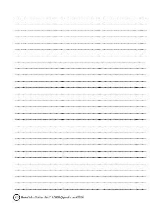 …………………………………………………………………………………………………………………………………………………. 
…………………………………………………………………………………………………………………………………………………. 
…………………………………………………………………………………………………………………………………………………. 
…………………………………………………………………………………………………………………………………………………. 
………………………………………………………………………………………………………………………………………………… 
………………………………………………………………………………………………………………………………………………… 
…………………………………………………………………………………………………………………………………………………. 
…………………………………………………………………………………………………………………………………………… 
…….……………………………………………………………………………………………………………………………………… 
………….………………………………………………………………………………………………………………………………… 
……………….…………………………………………………………………………………………………………………………… 
…………………….……………………………………………………………………………………………………………………… 
………………………….………………………………………………………………………………………………………………… 
……………………………….…………………………………………………………………………………………………………… 
…………………………………….……………………………………………………………………………………………………… 
………………………………………….………………………………………………………………………………………………… 
……………………………………………….…………………………………………………………………………………………… 
…………………………………………………….……………………………………………………………………………………… 
………………………………………………………….………………………………………………………………………………… 
……………………………………………………………….…………………………………………………………………………… 
…………………………………………………………………….……………………………………………………………………… 
………………………………………………………………………….………………………………………………………………… 
……………………………………………………………………………….…………………………………………………………… 
…………………………………………………………………………………….……………………………………………………… 
………………………………………………………………………………………….………………………………………………… 
……………………………………………………………………………………………….…………………………………………… 
…………………………………………………………………………………………………….……………………………………… 
………………………………………………………………………………………………………….………………………………… 
70 Buku Saku Dokter Kecil Jt0058@gmail.com#2014 
 