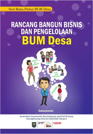 Sukasmanto
Australian Community Development and Civil Society
Strengthening Scheme (ACCESS) Tahap II
Seri Buku Pintar BUM Desa
RANCANG BANGUN BISNIS
DAN PENGELOLAAN
BUM Desa
 