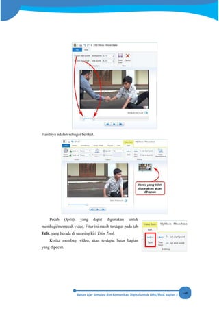 146
Hasilnya adalah sebagai berikut.
Pecah (Split), yang dapat digunakan untuk
membagi/memecah video. Fitur ini masih terdapat pada tab
Edit, yang berada di samping kiri Trim Tool.
Ketika membagi video, akan terdapat batas bagian
yang dipecah.
 