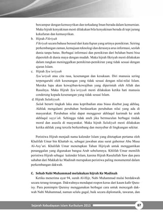 C. Kondisi Ekonomi Masyarakat Madinah Sebelum Islam 
6HFDUDJHRJUD¿VDWVULEPHUXSDNDQNRWDNHWLJDDQJWHUPDVXNSDGDNDZDVDQ 
WDQGXV DQJ SRSXOHU GHQJDQ VHEXWDQ +LMD] VHWHODK7KDLI GDQ 0HNNDK DWVULE 
berada di tempat strategis sebagai jalur penghubung perdagangan antara kota 
Yaman di Selatan dan Syiria di Utara. Yastrib termasuk daerah subur di sekitar 
kawan tandus. 
Yasrib berbeda dengan Kota Makkah di kondisi alam dan watak penduduknya. 
Yastrib merupakan kota yang makmur dan subur dengan pertaniannya. Air yang 
tersedia di kota ini mencukupi untuk membangun pertanian. Kota ini dikelilingi 
oleh gunung berbatu. Di terdapat banyak lembah, atau yang paling terkenal dike-nal 
dengan nana Wadi. Sebagai pusat pertanian, kota Yatsrib menjadi menarik 
bagi penduduk wilayah lain untuk pindah ke Yatsrib. 
Kota Yatsrib (Madinah) terdapat daerah persawahan dan perkebunan yang 
menjadi sandaran hidup penduduk setempat. Penghasilan terbesarnya adalah kur-ma 
dan anggur. Kurma merupakan hasil alam yang memberikan manfaat banyak 
bagi kehidupan mereka, di antaranya sebagai makanan, alat bangunan, pabrik, 
makanan hewan, bahkan seperti mata uang yang digunakan untuk tukar menukar 
ketika terdesak. Kurma Madinah juga banyak macamnya. 
Di kota Yatsrib (Madinah) terdapat beberapa pabrik yang sebagian besar dike-lola 
oleh orang-orang Yahudi. Bani Qainuqa’ adalah kabilah yahudi terkaya di 
Madinah, meski jumlah mereka tidak banyak. Di Madinah terdapat banyak pasar, 
yang terkenal pasar bani Qainuqa’, disana juga terdapat toko minyak wangi dan 
macam-macam jual beli lainnya, yang sesuai dengan ajaran Islam maupun tidak. 
D. Kondisi Politik Masyarakat Madinah 
Yasrib tidak menerapkan model pemerintahan seperti kerajaan yang mengatur 
kehidupan masyarakatnya. Kekuasaan berada di tangan suku-suku atau kelompok 
tertentu tergantung kepada siapa yang paling kuat diantara mereka. Perang antar 
suku dan kelompok sering terjadi. Kondisi tersebut hampir sama dengan keadaan 
di Makkah. 
Suku yang pertama kali tinggal dan menguasai Yasrib adalah suku amaliqoh. 
Mereka membangun perkampungan dan peradaban. kemudian, bangsa Yahudi 
datang ke Madinah dan akhirnya menguasai Madinah setelah menaklukan suku 
Amaliqah. 
%DQJVD DKXGL DQJ WHUGLUL GDUL %DQL 1DGKLU %DQL 4XUDL]KDK GDQ %DQL 
Qainuqa sudah bisa membangun sebuah peradaban dengan membuat benteng-benteng 
untuk berlindung dari serangan Arab Badui. Mereka disebutkan sebagai 
60 Buku Siswa Kelas VII MTs 
 