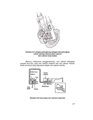 347
Gambar 8.5 Jangka pelengkung sebagai alat pelengkap
untuk cabang meluncurkan cakram
dan cakram siap keatas
Menurut mekanisme penggerakannya, rem cakram dibedakan
menjadi dua tipe, yaitu rem cakram mekanis dan rem cakram hidrolis.
Pada umumnya yang digunakan adalah rem cakram hidrolis.
Gambar 8.6 Cara kerja rem cakram hydraulic
 