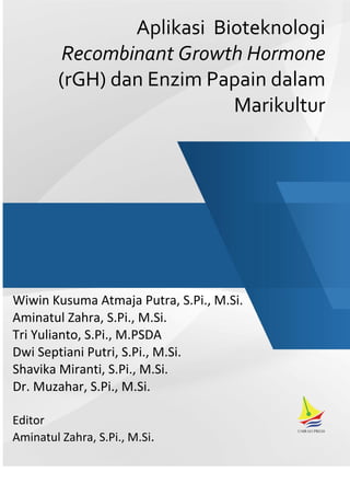 Wiwin Kusuma Atmaja Putra, S.Pi., M.Si.
Aminatul Zahra, S.Pi., M.Si.
Tri Yulianto, S.Pi., M.PSDA
Dwi Septiani Putri, S.Pi., M.Si.
Shavika Miranti, S.Pi., M.Si.
Dr. Muzahar, S.Pi., M.Si.
Editor
Aminatul Zahra, S.Pi., M.Si.
Aplikasi Bioteknologi
Recombinant Growth Hormone
(rGH) dan Enzim Papain dalam
Marikultur
 