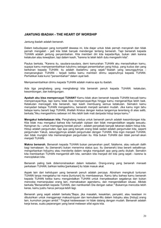 20
JANTUNG IBADAH - THE HEART OF WORSHIP
Jantung ibadah adalah berserah.
Dalam kebudayaan yang kompetitif dewasa ini, kita diajar untuk tidak pernah menyerah dan tidak
pernah mengalah - jadi kita tidak banyak mendengar tentang berserah. Tapi berserah kepada
TUHAN adalah jantung penyembahan. Kita memberi diri kita kepada-Nya, bukan oleh karena
ketakutan atau kewajiban, tapi dalam kasih, "karena Ia telah lebih dulu mengasihi kita".
Paulus berkata, "Karena itu, saudara-saudara, demi kemurahan TUHAN aku menasihatkan kamu,
supaya kamu mempersembahkan tubuhmu sebagai persembahan yang hidup, yang kudus dan yang
berkenan kepada TUHAN: itu adalah ibadahmu yang sejati." Ibadah yang sesungguhnya -
menyenangkan TUHAN - terjadi ketika kamu memberi dirimu sepenuhnya kepada TUHAN.
Perhatikan kata kunci "persembahan" dalam ayat tadi.
Mempersembahkan dirimu kepada TUHAN adalah makna apa itu ibadah.
Ada tiga penghalang yang menghalangi kita berserah penuh kepada TUHAN: ketakutan,
kesombongan, dan kebingungan.
Apakah aku bisa mempercayai TUHAN? Kamu tidak akan berserah kepada TUHAN kecuali kamu
mempercayai-Nya, tapi kamu tidak bisa mempercayai-Nya hingga kamu mengenal-Nya lebih baik.
Ketakutan mencegah kita berserah, tapi kasih membuang semua ketakutan. Semakin kamu
menyadari betapa TUHAN mengasihimu, berserah menjadi semakin mudah. Jika kamu ingin tahu
betapa kamu berarti bagi TUHAN, lihatlah Kristus dengan kedua tangannya terentang di atas salib,
berkata,"Aku mengasihimu sebesar ini! Aku lebih baik mati daripada hidup tanpa kamu."
Mengakui keterbatasan kita. Penghalang kedua untuk berserah penuh adalah kesombongan kita.
Kita tidak mau mengakui bahwa kita hanyalah ciptaan dan tidak mengendalikan segala sesuatu.
Keinginan itu - untuk memegang kendali penuh - adalah penyebab banyak tekanan dalam hidup kita.
Hidup adalah pergumulan, tapi apa yang banyak orang tidak sadari adalah pergumulan kita, seperti
pergumulan Yakub, sesungguhnya adalah pergumulan dengan TUHAN. Kita ingin menjadi TUHAN,
dan tidak mungkin kita memenangkan pergumulan itu. Kita bukan TUHAN dan tidak pernah akan
menjadi TUHAN.
Makna berserah. Berserah kepada TUHAN bukan penyerahan pasif, fatalisme, atau sebuah dalih
bagi kemalasan. Itu (berserah) bukan menerima status quo. Itu (berserah) bisa berarti sebaliknya:
mengorbankan hidupmu atau menderita dalam rangka mengubah apa yang perlu diubah. Semakin
kita membiarkan TUHAN mengambil alih kita, semakin kita menjadi diri kita yang sejati - karena Ia
menciptakan kita.
Berserah paling baik didemonstrasikan dalam ketaatan. Orang-orang yang berserah menaati
perkataan TUHAN, bahkan ketika [perkataan] itu tidak masuk akal.
Aspek lain dari kehidupan yang berserah penuh adalah percaya. Abraham mengikuti tuntunan
TUHAN tanpa mengetahui ke mana [tuntunan] itu membawanya. Kamu tahu bahwa kamu berserah
kepada TUHAN ketika kamu mengandalkan TUHAN untuk menyelesaikan segalanya dan bukan
mencoba memanipulasi orang lain, memaksakan agendamu, dan mengendalikan situasi. Alkitab
berkata,"Berserahlah kepada TUHAN, dan nantikanlah Dia dengan sabar." Bukannya mencoba lebih
keras, kamu justru harus percaya lebih lagi.
Berserah yang sejati adalah berkata,"Bapa, jika masalah, kesakitan, penyakit, atau keadaan ini
dibutuhkan untuk menggenapi maksud-tujuan dan kemuliaan-Mu dalam hidupku atau [hidup] orang
lain, kumohon jangan ambil." Tingkat kedewasaan ini tidak datang dengan mudah. Berserah adalah
kerja keras, suatu peperangan yang berat melawan sifat egois kita.
 