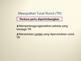 Mewujudkan Tunai Runcit (TR)
Perkara perlu dipertimbangkan
Mempertanggungjawabkan pekerja yang
menjaga TR.
Menentukan jumlah yang diperuntukkan untuk
TR

 