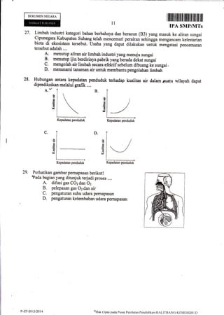 DOKLJMENNEGARA
A,-
29. Perhatikan gambar pernapasan berikut!
?ada bagian yang dituqiuk terjadi proses ....
A. difusi gas CO2 dan Oz
B. pelepasan gas O2 dan air
C. pengaturan suhu udara pernapasan
D. pengaturan kelembaban udara pemapasan
Limbah industri kategori bahan berbahaya dan beracun (83) yang masuk ke aliran sungai
.C.inune.qar1
Kabupaten Subang telah mencemari perairan r.fringgi menganoam kelestarian
biota di ekosistem tersebut, Usaha yang dapat dilakukan *iur. *.rluturi pencemaran
tersebut adalah ...,
1. menutup aliran air limbatr industri yang menuju sungai
!. menutup ijin berdirinya pabrik yang berada dekat sungai
9. mengolah air limbah secara efektif iebelum dibuang lie sungai"
D. menanami tanarnan air untuk membantu pengolahai limbatr
Hubungan s,ntara kepadatan penduduk terhadap kualitas air dalam Fuatu wilayah dapat
diprediksikan melalui grafik ,.,.
l1
27,
28.
B.
(q
d
d
rl
6
6i
6
a
v
D.c.
E
€
o6
t
v
(,
oG
G
M
Kepadatan penduduk Kepadatan penduduk
Kepadatan penduduk
P-ZF-20t3/2014 oHtrk Cipta pacla Pusat Penilaitrn Penditlikirn-BALITBANG-KEMDIKBt.JI)
 