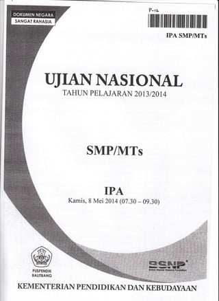 ?-ru
I ffiilil m ililil ill ililffi ilil rilil ilil ilil
IPA SMP/1VITs
uJrANr{Asror{AL
TAHLTN PELAJARA}.{ 2OI3/2OI4
SMP/MTs
IPA
Kamis, 8 Mei 2AI4 (07.30 - 09.30)
@PUSPENDIK
BAIITBANG
KEMENTERTAN PEND ID I KAN DAN KEBUDAYAAI{
 