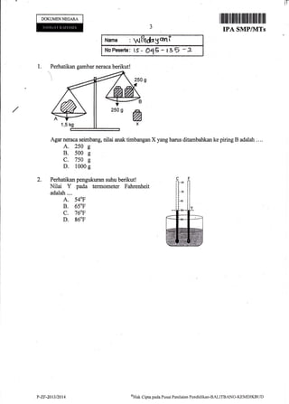 lr
DOKUMEN NEGARA
1.
2,
Perhatikan gambar neraca berikut!
I lllillillfilflftililIilffi]il flillilil illl
IPA SMPIVITs
Narna : 6[ gani
NaPwqrta: t5- Ol E - t35 - 2
Agar neraca seirnbang, nilai anak timbangan X yang harus ditarnbahkan ke piring B adalah ....
A. 250 g
B. 500 s
C. 7s0 s
D. 1000 g
Perhatikan pengukuran suhu berikut !
Nilai Y pada terrnometer Fahrenheit
adalah....
A. 540F
B. 650F
c. 760F
D. g60F
P-ZF-2013/2014 otlak C;ipta pacta Pusat Penilainn Pendklikan-BALITBANG-KEMDIKBLJT)
 