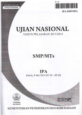 UJIANNASIONAL
TAHLII.{ PELAJARAN 2OI3I2O L 4
SMP/MTs
IPA
Kamis, 8 Mei 2014 (07.30 - 09.30)
P-u
r ilIilil| il ffil lll lllilll ffi llil llil lll
TPA SMPIUITS
@PUSPENDIK
BATIIBANG
KEIVIENTERIAN P END I D I KAN DAN KEBUDAYAAI{
 
