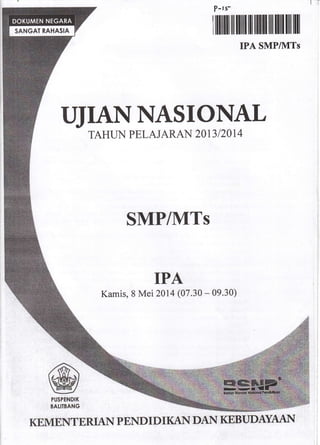 P-rf
ilffiil lll l]ff| ll illlll lffi llill lil lll
IPA SMP/1VITs
UJIANNASIO AL
TAHTN PELAJARAN 2OI3 I2OI4
SMP/MTs
IPA
Kamis, 8 Mei z}ru (07.30 - 09.30)
PUSTENQIK
3ALITBANG
KEMEN,TERIAN PEND I D I KAI{ DAI'{ KEBUDA1MAN
 