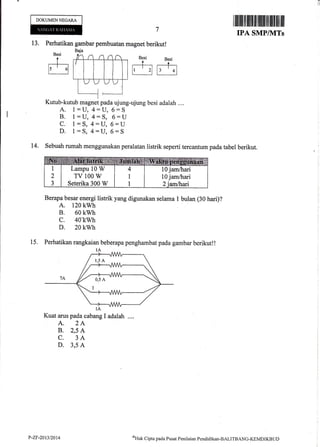 DOKUMEN NEGARA
13. Perhatikan gambar pembuatan magnet berikut!
I rfl llffi ilfl]ililililff ililtllltil flil
IPA SMPIVITs
Besi
dr dr EI
14.
Kutub-kutub magnet pada ujung-ujung besi adalah ....
A. 1:U,4:U,6:S
B. 1=fJ,4:S, 6:U
C. 1=S,4:U,6:U
D. 1:S,4=U,6=S
Sebuah rumah menggunakan peralatan listrik seperti tercantum pada tabel berikut.
Berapa besar energi listrik yang digunakan selama 1 bulan (30 hari)?
A. 120 kwh
B. 60 kwh
c. 40twh
D. 20 kwh
15. Perhatikan rangkaian beberapa penghambat pada gambar berikut!!
Kuat arus pada cabang I adalah ....
A. 2A
B. 2,5 A
C. 3A
D. 3,5 A
Lampu 10 W
TV 100 W
Seterika 300 W
10 jamlhari
10 jam/hari
P-2F"20t3t2014 eHak Clipta pacla Pusat Penilaian Pendi<likan-BALITBANG-KEMDIKBUD
 