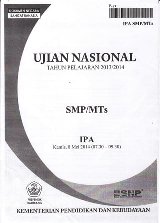 UJIANNASIONAL
TAHUN PSLAJARAN 2OI3I2OI4
SMP/MTs
IPA
Kamis, 8 Mei 2014 (07.30 - 09.30)
KEMENTERIAN PENDIDI I(AI DAII{ KEBUDdffA$N
P-fi
r ilrilil il ilil1 lll ffilll ffil lffil lil lll
IPA SMP/1VITs
@PUTPENDIK
BALI]BANG
 