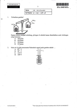 DOKUMENNEGARA
IPA SMPIIITs
Nanm : gBl AEsvrl4.r4sq
Nq Pessrta : tf -. a4l - t a3 - 3
500 g
5og
Supaya neraca menjadi seimbang, piringan di sebelah kanan ditambahkan anak timb'angan
yang massanya....
A. 300 gram
B. 450 gram
C. 500 gram
D. 550 gram
Suhu air (t) pada termometer Fahrenheit seperti pada gambar adalah ...
A. 970 F
B. ggo F
c. 1310 F
D. 1400 F
I flilfl]ililril[{lfl ffi [llffi tilttilfl ll]
n'Hak
Clipta pacla Pusnt Penilaitrn Pendiclikan-BAI-lTBAN(i-KEMDIKBUt)
2.
CF
P-ZY-20t3t2014
 