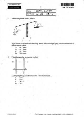 F
DOKUMENNEGARA
ililflrn ffi ililr iltffiilil til tilll ffi ll]
IPA SMPIIVITs
Narn* : UUKUL ApiDrUrh
Ns FEserta: S - Dat - Oj -
1. Perhatikan gambar neraca berikut!
Agar neraca dalam keadaan
sebelah kanan adalah ....
A. 350 gram
B. 850 $am
C. 950 gram
D. 1.050 gram
CF
Angka yang ditunjuk oleh termometer Fahrenheit adalah .,..
A, T22OF !
B. 1400F
c. 158"F a
D. 176"F
seimbang, mzlssa anak timbangan yang harus ditambahkan di
P-ZF-20t3/2014 oHak C ipta pael a P usat Peni I tri rm Pendicl i kan-BALITB AN G-KEN,IDIKB U D
 