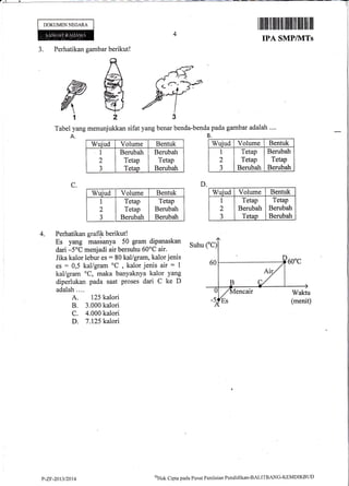 DOKUMENNEGARA
gambar berikut!
&2
D.
4.
I lllilil tltlltililll lffiillill llil ll
IPA SMP/IVITS
J. Perhatikan
Tabel yang menunjukkan sifat yang benar benda-benda pada gambar adalah .'..
A. B.
Wuiud Volume Bentuk
1
2
.,
Berubah
Tetap
Tetao
Berubah
Tetap
Berubah
C.
Wuiud Volume Bentuk
1
2
J
Tetap
Tetap
Berubah
Tetap
Berubah
Berubah
Perhatikan grafik berikut !
Es yang massanya 50 gram dipanaskan
dari -5oC menjadi air bersuhu 60oC air.
Jika kalor lebur es : 80 kal/gram, kalor jenis
es = 0,5 kal/gram oC
, kalor jenis air : 1
kal/gram oC, maka banyaknya kalor yang
diperlukan pada saat proses dari C ke D
adalah....
A. 125 kalori
B. 3.000 kalori
C. 4.000 kalori
D. 7.125 kalori
Suhu fC
Wuiud Volume Bentuk
I
2
3
Tetap
Tetap
Berubah
Berubah
Tetap
Berubah
Wuiud Volume Bentuk
1
2
J
Tetap
Berubah
Tetao
Tetap
Berubah
Berubah
P-ZF-2013t2014
(** Cipta pada Pusat Penilaitrn Pendidikan-BALITBANG'KEMDIKBTJD
 