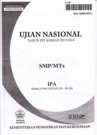 TTIANNASIONAL
TAHUN PELAJARAN 2OI3 IZO1.4
SMP/MTs
IPA
Kamis, 8 Mei 2AI4 (07.30 - 09.30)
KEMENTERIAN P END I D I I(A}{ DAI{ KEBUDAYAAN
IT
y-ol
r ffiffill il ililI ll llllll lill lllil llll il1
IPA SMPIVITS
PUSPENDI('
BALITBANG
 