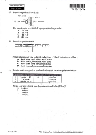 DOKUMEN NEGARA
12. Perhatikan gambar di bawah ini!
Vs: ?
l1
I
lllltllflil]tffiilililtiltil
SMP/NITs
Vp:55volt
Np:300 lilitan 3
rj
-Jika transformator bersifat ideal, tegangan sekundernya adalah ....
A. 100 volt
B. 110 volt
C. 165 volt
D. 220 volt
13. Perhatikan gambar berikut!
rEHYh"sEr-!
Kutub-kutub magnet yang berbentuk pada nomor 1, 3 dan 6 berturut-turut adalah ..,.
A. kutub utaf,a, kutub selatan, kutub selatan
B. kutub selatan, kutub utara, kutub utara
C. kutub utara, kutub utara, kutub selatan
D. kutub selatan, kutub selatan, kutub utara
14. Sebuah rumah menggunakan peralatan listrik seperti tercantum pada tabel berikut.
.:
Berapa besar energi listrik yang digunakan selama 1 bulan (30 hari)?
A. 120 kwh
B. 60 kwh
c. 40 kwh
D. 20 kwh
Lampu 10 W
Tv 100 w
Seterika 300 W
10 jamlhari
l0 jamlhari
P-Zr"20t3i2A14 oHuk
Cipta pacla P ustrt Pen i l nian Pentiicl ikan-BALITBANG-KIIMDIKB L.,D
 