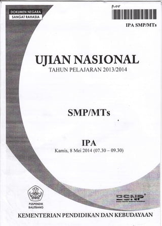 ?-os
UJIANNASIONAL
@PUSPENDIK
BATITBANG
r rfitfft lil ililI lll lllllll llll illll lll lll
IPA SMP/*ITs
TAHLIN PELAJARAN 2OI3 I 201 4
SMP/MTs
IPA
Kamis, 8 Mei zAU (07.30 - 09.30)
KEMENTERIAN PENDID I KAN DAN KEBUDAYAAI''{
 