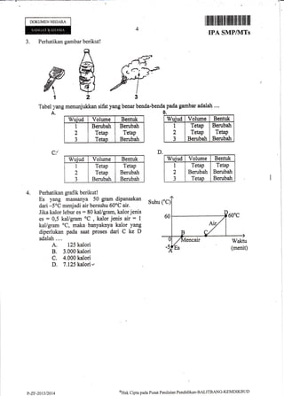 J. Perhatikan gambar berikut!
Tabel yang menunjukkan sifat yang benar benda-bendapadagarnbar adalah .,.,
A. B,
Wuiud Volume Bentuk
1
2
J
Berubah
Tetap
Tetap
Berubatr
Tetap
Berubah
CY
Wuiud Volume Bentuk
I
2
J
Tetap
Tetap
Berubah
Tetap
Berubah
Berubah
Perhatikan grafik berikut!
Es yang massanya 50 gram dipanaskan
Suhu
dari -5oC menjadi air bersuhu 60oC air.
Jika kalor lebur es = 80 kal/gram, kalor jenis
es : 0,5 kal/gram oC
, kalor jenis air : 1
kal/gram oC, maka banyaknya kalor yang
diperlukan pada saat proses dari C ke D
adalah ....
A. 125 kalori
B. 3.000 kalori
C. 4.000 kalori
D. 7.125 kalori-
DOKUMEN NEGARA
I *i?-r#
Vtr
I
3
D,
4.
I iltffi It tiltilill fiillllilfl lll lilfl illl llil
IPA SMP/IVITs
oHak Clipta pacla Pusat Pcniltrian Pendklikan-BALITBANG-KEMDIKBLID
Wuiud Volurne Benttrk
I
2
3
Tetap
Tetap
Berubah
Berubatr
Tetap
Berubah
Wuiud Volume Bentuk
I
2
J
Tetap
Berubah
Tetap
Tetap
Berubatr
Berubatr
P-ZF-2013t2014
 