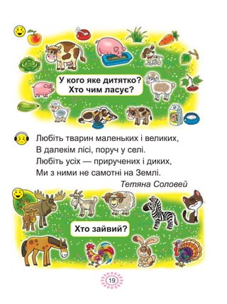 Ëþá³òü òâàðèí ìàëåíüêèõ ³ âåëèêèõ,
Â äàëåê³ì ë³ñ³, ïîðó÷ ó ñåë³.
Ëþá³òü óñ³õ — ïðèðó÷åíèõ ³ äèêèõ,
Ìè ç íèìè íå ñàìîòí³ íà Çåìë³.
Òåòÿíà Ñîëîâåé
Ó êîãî ÿêå äèòÿòêî?
Õòî ÷èì ëàñóº?
Õòî çàéâèé?
19
 