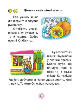 Ðàç óçèìêó éøîâ
ä³ä ë³ñîì òà é çàãóáèâ
ðóêàâè÷êó.
Îò á³æèòü ìèøêà,
âë³çëà â òó ðóêàâè÷êó
òà é ñèäèòü. Äîáðà
îñåëÿ! Îò á³æèòü...
Ö³êàâèõ êàçîê ö³ëèé ì³øîê...
Áóâ ñîá³ êîòèê ³
ï³âíèê, ³ áóëè âîíè
ó âåëèê³é ïðèÿçí³.
Êîòèê áóëî íà
áàíäóð³ ãðàº, à
ï ³ â í è ê ò ³ ë ü ê è
ñï³âàº. Êîòèê áóëî
éäå ¿ñòè äîáóâàòè, à ï³âíèê óäîìà ñèäèòü, õàòè
ãëÿäèòü. Òî êîòèê áóëî, éäó÷è, íàêàçóº...
24
 