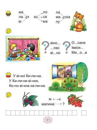 ìà
ëà
â³
ê
Ó â³-êí³ Êè-ëè-íà.
Ó Êè-ëè-íè â³-íîê.
Êî-ëî â³-êíà êà-ëè-íà.
ìàëèíà ?
ì ê
â³íî...
...ëàñ
â³...íî
ê
Î...ñàíà
²âàñè...
Ìè...î...à
ë
ñëèâà
ìî
íèëè
ëà
ìà ìà
ëè
íà
âè
ëî ëè
íà
ë
è
ëè
ëî
ñà
ìà
êî
ëó
ëà
ìà ñêà
51
 