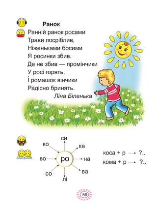 ðî êîìà + ð ?..
êîñà + ð ?..
Ðàíîê
Ðàíí³é ðàíîê ðîñàìè
Òðàâè ïîñð³áëèâ,
Í³æåíüêàìè áîñèìè
ß ðîñèíêè çáèâ.
Äå íå çáèâ — ïðîì³í÷èêè
Ó ðîñ³ ãîðÿòü,
² ðîìàøîê â³í÷èêè
Ðàä³ñíî áðèíÿòü.
Ë³íà Á³ëåíüêà
ñè
êà
íà
âà
ë³
ñî
âî
êî
56
 
