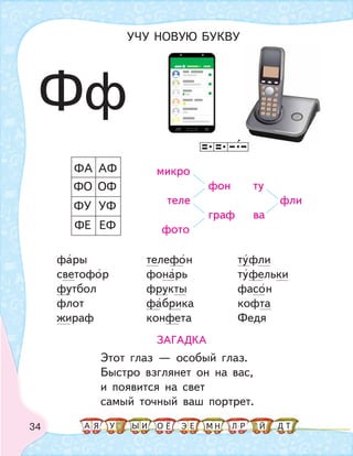 34
фары телефон туфли
светофор фонарь туфельки
футбол фрукты фасон
флот фабрика кофта
жираф конфета Федя
ЗАГАДКА
Этот глаз — особый глаз.
Быстро взглянет он на вас,
и появится на свет
самый точный ваш портрет.
ФЕ
ФУ
ФО
ФА
ЕФ
УФ
ОФ
АФ микро
фон ту
теле фли
граф ва
фото
Фф
УЧУ НОВУЮ БУКВУ
А У МЫ ТНО ДИЯ Л РЕ ЙЁ Э
 