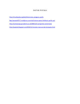 DAFTAR PUSTAKA 
http://id.wikipedia.org/wiki/Antarmuka_pengguna_grafis 
http://pranoto0512.wordpress.com/rted/sistem-oprasi-berbasis-grafis-gui/ 
http://wartawarga.gunadarma.ac.id/2009/12/5-pengertian-antarmuka/ 
http://paykele.blogspot.com/2014/11/interaksi-manusia-dan-komputer.html 
