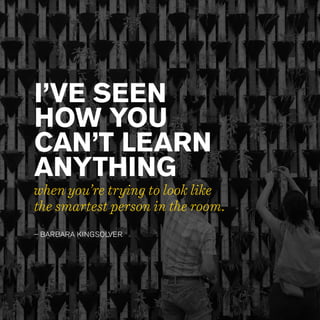 I’VE SEEN
HOW YOU
CAN’T LEARN
ANYTHING
– BARBARA KINGSOLVER
when you’re trying to look like
the smartest person in the room.
 