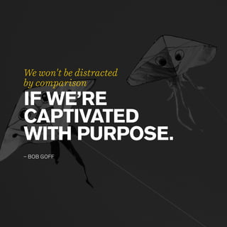 IF WE’RE
CAPTIVATED
WITH PURPOSE.
– BOB GOFF
We won't be distracted
by comparison
 