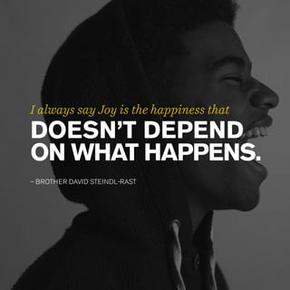 DOESN’T DEPEND
ON WHAT HAPPENS.
– BROTHER DAVID STEINDL-RAST
I always say Joy is the happiness that
 