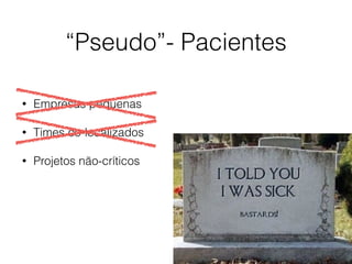 “Pseudo”- Pacientes
• Empresas pequenas
• Times co-localizados
• Projetos não-críticos
 