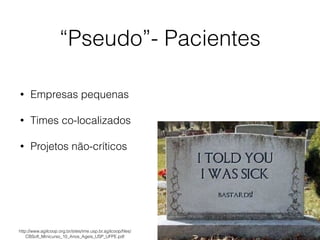 “Pseudo”- Pacientes
• Empresas pequenas
• Times co-localizados
• Projetos não-críticos
http://www.agilcoop.org.br/sites/ime.usp.br.agilcoop/ﬁles/
CBSoft_Minicurso_10_Anos_Ageis_USP_UFPE.pdf
 