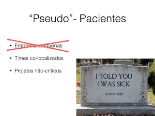 “Pseudo”- Pacientes
• Empresas pequenas
• Times co-localizados
• Projetos não-críticos
 