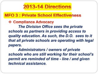 The Division Office sees the private
schools as partners in providing access to
quality education. As such, the D.O. sees to it
that all private schools are operating with legal
papers.
Administrators / owners of private
schools who are still working for their school’s
permit are reminded of time - line / and given
technical assistance.
 