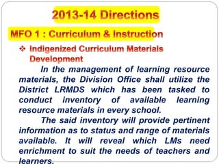 In the management of learning resource
materials, the Division Office shall utilize the
District LRMDS which has been tasked to
conduct inventory of available learning
resource materials in every school.
The said inventory will provide pertinent
information as to status and range of materials
available. It will reveal which LMs need
enrichment to suit the needs of teachers and
learners.
 