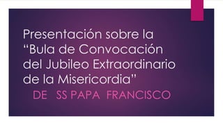Presentación sobre la
“Bula de Convocación
del Jubileo Extraordinario
de la Misericordia”
DE SS PAPA FRANCISCO
 