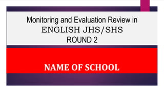 Monitoring and Evaluation Review in
ENGLISH JHS/SHS
ROUND 2
NAME OF SCHOOL
 