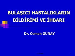 BULAŞICI HASTALIKLARIN
 BİLDİRİMİ VE İHBARI

     Dr. Osman GÜNAY




           O. GÜNAY      1
 