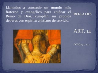 Llamados a construir un mundo más
fraterno y evangélico para edificar el
Reino de Dios, cumplan sus propios
deberes con espíritu cristiano de servicio.
ART. 14
CCGG 19.1, 20.1
REGLA OFS
 