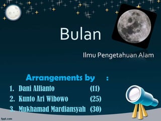 Bulan
Ilmu Pengetahuan Alam

Arrangements by
1. Dani Alfianto
(11)
2. Kunto Ari Wibowo
(25)
3. Mukhamad Mardiansyah (30)

:

 