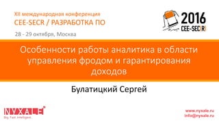 XII международная конференция
CEE-SECR / РАЗРАБОТКА ПО
28 - 29 октября, Москва
Булатицкий Сергей
Особенности работы аналитика в области
управления фродом и гарантирования
доходов
www.nyxale.ru
info@nyxale.ru
 