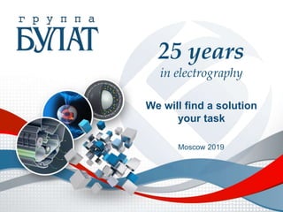 We will find a solution
your task
Moscow 2019
25 years
in electrography
 
