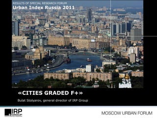 RESULTS OF SPECIAL RESEARCH FORUM
Urban Index Russia 2011




   «CITIES GRADED F+»
   Bulat Stolyarov, general director of IRP Group
 