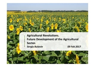 Agricultural Revolutions.
Future Development of the Agricultural
Sector.
Sergiy Bulavin 09 Feb 2017
 