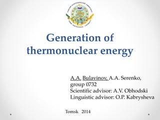 Generation of
thermonuclear energy
A.A. Bulavinov, A.A. Serenko,
group 0732
Scientific advisor: A.V. Obhodski
Linguistic advisor: O.P. Kabrysheva
Tomsk 2014
 