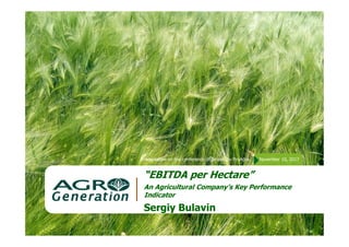 Presentation on the conference organized by ProAgro. November 10, 2017
“EBITDA per Hectare”
An Agricultural Company’s Key Performance
Indicator
Sergiy Bulavin
 